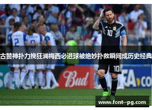 古赞神扑力挽狂澜梅西必进球被绝妙扑救瞬间成历史经典