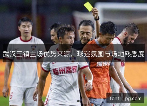 武汉三镇主场优势来源,球迷氛围与场地熟悉度 武汉三镇主场优势来源,球迷氛围与场地熟悉度
