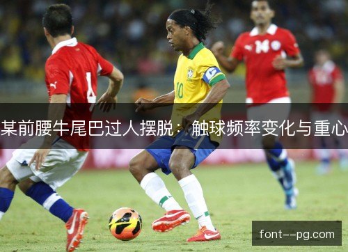 某前腰牛尾巴过人摆脱:触球频率变化与重心 某前腰牛尾巴过人摆脱:触球频率变化与重心