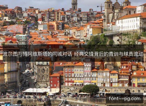 波尔图与博阿维斯塔的同城对话 经典交锋背后的青训与球员流动 波尔图与博阿维斯塔的同城对话 经典交锋背后的青训与球员流动