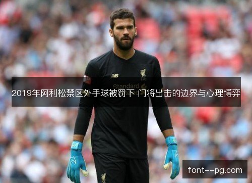 2019年阿利松禁区外手球被罚下 门将出击的边界与心理博弈 2019年阿利松禁区外手球被罚下 门将出击的边界与心理博弈